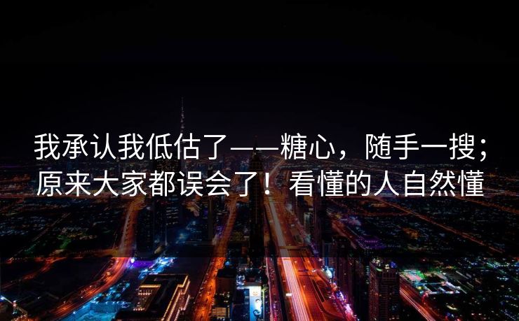 我承认我低估了——糖心，随手一搜；原来大家都误会了！看懂的人自然懂