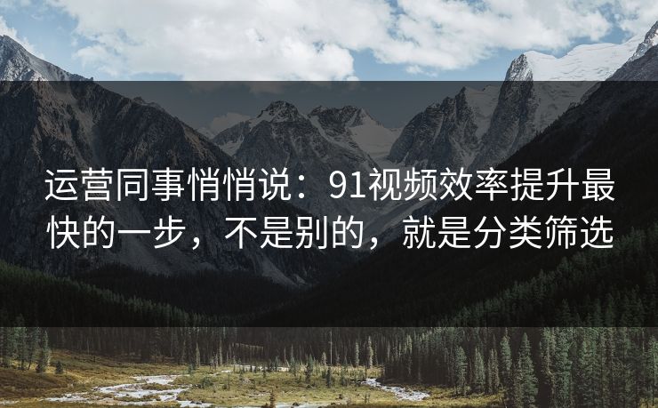 运营同事悄悄说：91视频效率提升最快的一步，不是别的，就是分类筛选