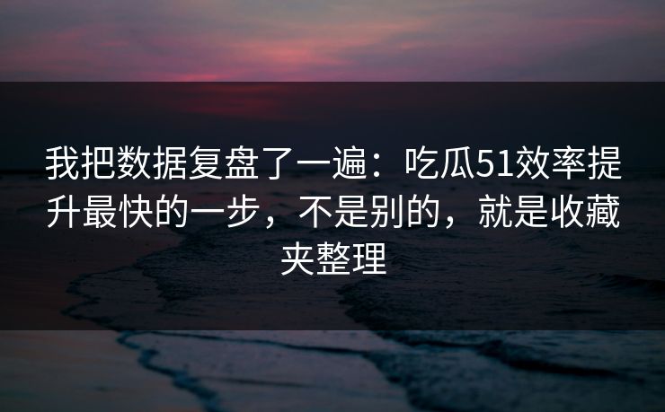 我把数据复盘了一遍：吃瓜51效率提升最快的一步，不是别的，就是收藏夹整理