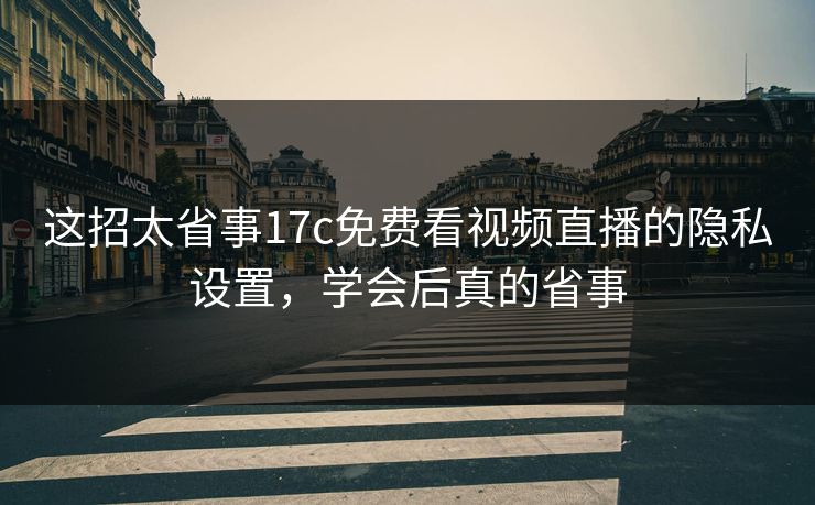 这招太省事17c免费看视频直播的隐私设置，学会后真的省事