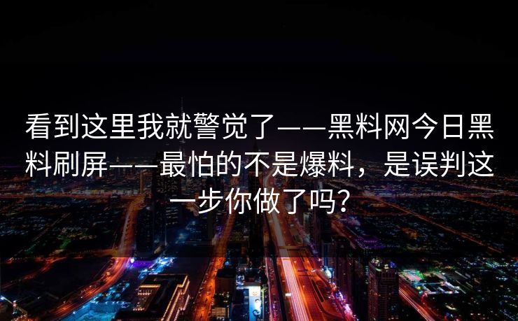 看到这里我就警觉了——黑料网今日黑料刷屏——最怕的不是爆料，是误判这一步你做了吗？