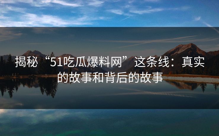 揭秘“51吃瓜爆料网”这条线：真实的故事和背后的故事
