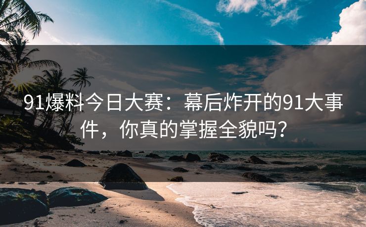 91爆料今日大赛：幕后炸开的91大事件，你真的掌握全貌吗？