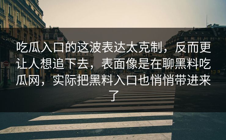 吃瓜入口的这波表达太克制，反而更让人想追下去，表面像是在聊黑料吃瓜网，实际把黑料入口也悄悄带进来了