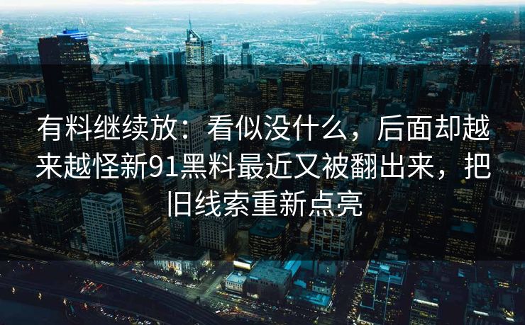 有料继续放：看似没什么，后面却越来越怪新91黑料最近又被翻出来，把旧线索重新点亮