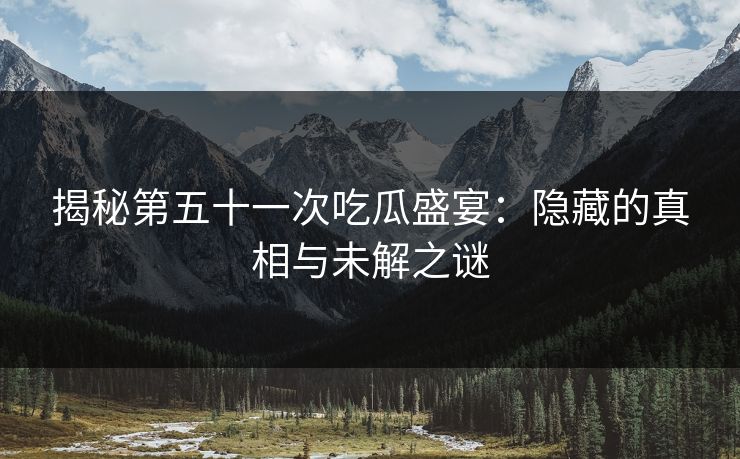 揭秘第五十一次吃瓜盛宴：隐藏的真相与未解之谜