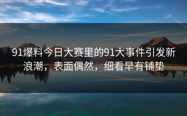91爆料今日大赛里的91大事件引发新浪潮，表面偶然，细看早有铺垫